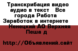 Транскрибация видео/аудио в текст - Все города Работа » Заработок в интернете   . Ненецкий АО,Верхняя Пеша д.